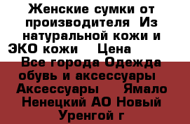 Женские сумки от производителя. Из натуральной кожи и ЭКО кожи. › Цена ­ 1 000 - Все города Одежда, обувь и аксессуары » Аксессуары   . Ямало-Ненецкий АО,Новый Уренгой г.